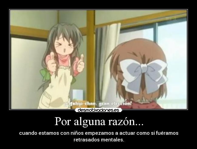 Por alguna razón... - cuando estamos con niños empezamos a actuar como si fuéramos
retrasados mentales.