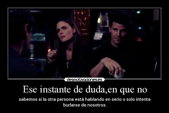 Ese instante de duda,en que no - sabemos si la otra persona está hablando en serio o solo intenta
burlarse de nosotros.