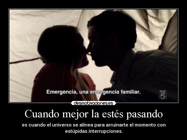 Cuando mejor la estés pasando - es cuando el universo se alínea para arruinarte el momento con
estúpidas interrupciones.