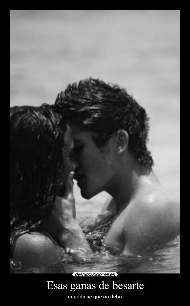Esas ganas de besarte - cuando se que no debo.