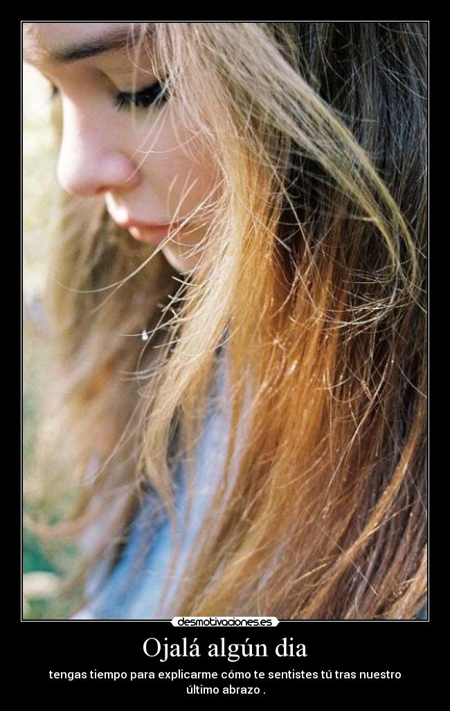 Ojalá algún dia - tengas tiempo para explicarme cómo te sentistes tú tras nuestro último abrazo .