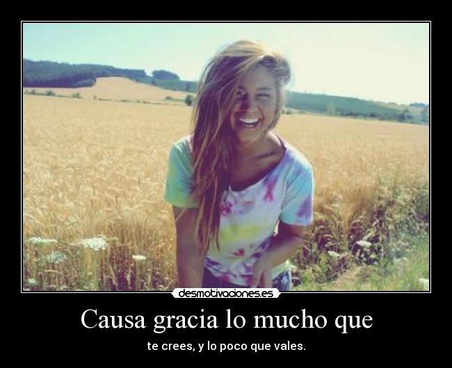 Causa gracia lo mucho que - te crees, y lo poco que vales.