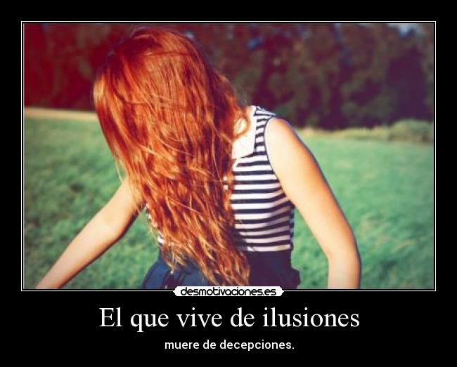 El que vive de ilusiones - muere de decepciones.