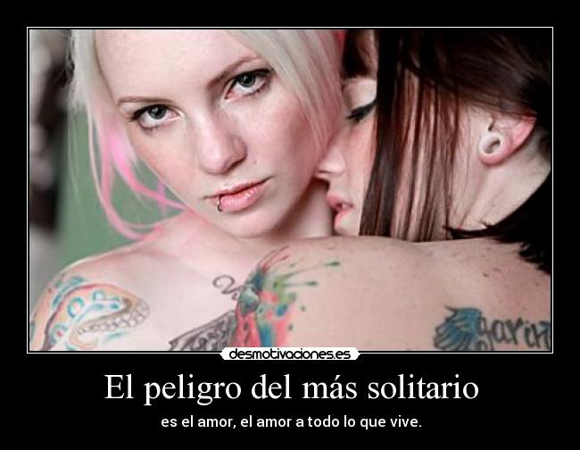 El peligro del más solitario - es el amor, el amor a todo lo que vive.