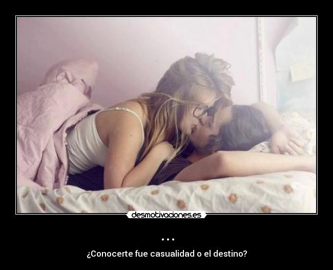 ... - ¿Conocerte fue casualidad o el destino?