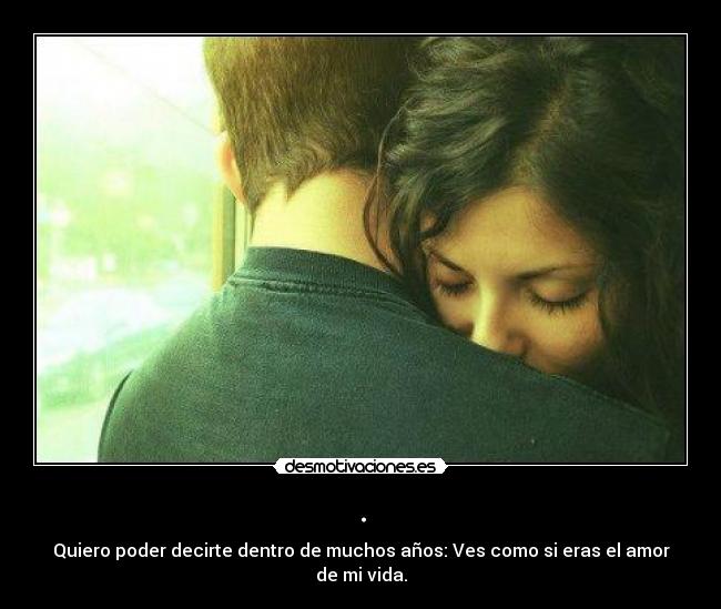 . - Quiero poder decirte dentro de muchos años: Ves como si eras el amor de mi vida.
