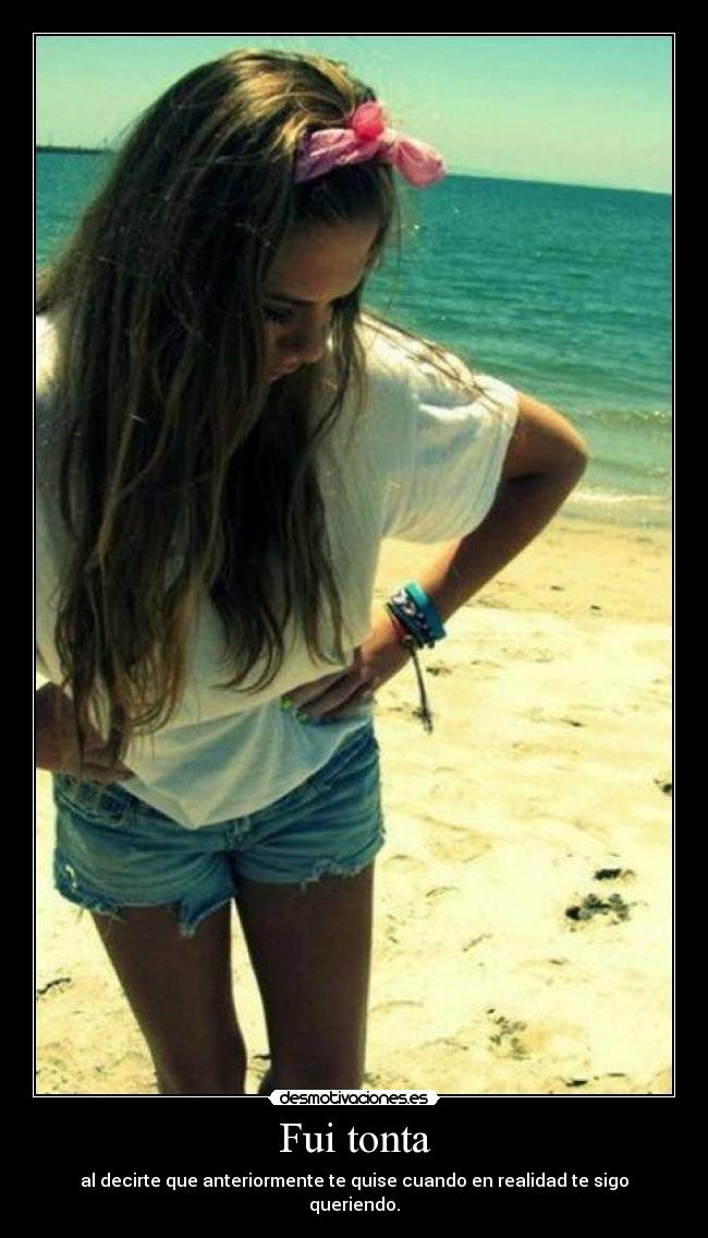 Fui tonta - al decirte que anteriormente te quise cuando en realidad te sigo queriendo.
