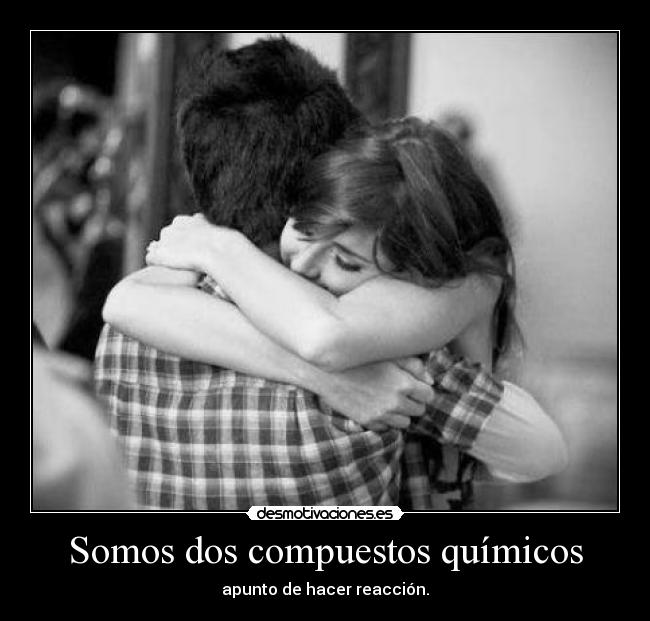 Somos dos compuestos químicos - apunto de hacer reacción.