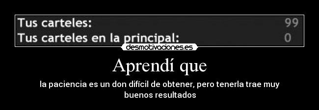 Aprendí que - la paciencia es un don difícil de obtener, pero tenerla trae muy buenos resultados