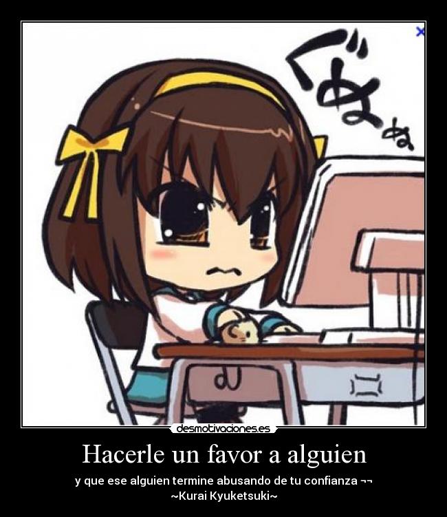 Hacerle un favor a alguien - y que ese alguien termine abusando de tu confianza ¬¬
~Kurai Kyuketsuki~