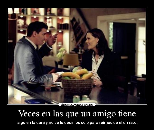 Veces en las que un amigo tiene - algo en la cara y no se lo decimos solo para reírnos de el un rato.