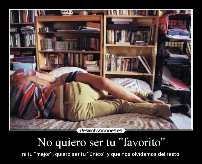 No quiero ser tu favorito - ni tu mejor, quiero ser tu único y que nos olvidemos del resto.