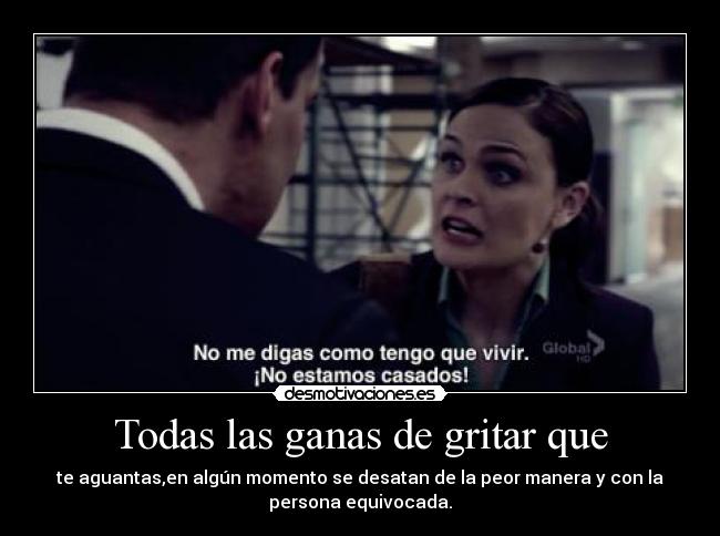 Todas las ganas de gritar que - te aguantas,en algún momento se desatan de la peor manera y con la
persona equivocada.