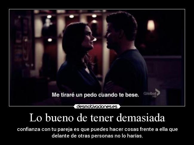 Lo bueno de tener demasiada - confianza con tu pareja es que puedes hacer cosas frente a ella que
delante de otras personas no lo harías.