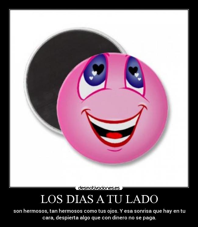 LOS DIAS A TU LADO - son hermosos, tan hermosos como tus ojos. Y esa sonrisa que hay en tu
cara, despierta algo que con dinero no se paga.