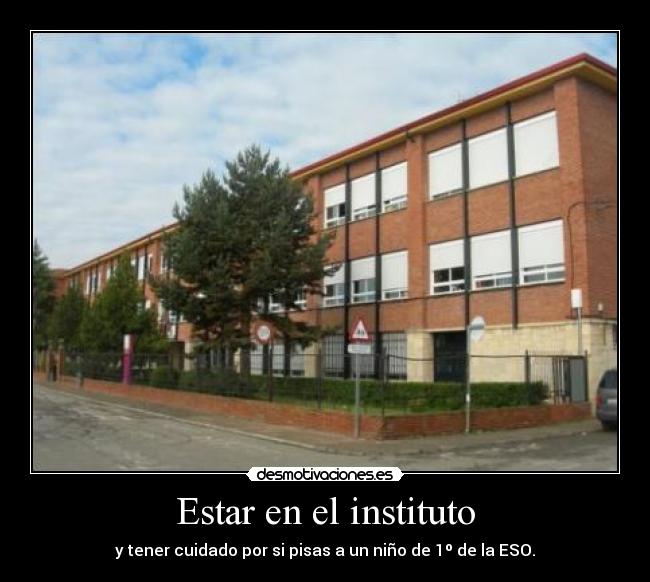 Estar en el instituto - y tener cuidado por si pisas a un niño de 1º de la ESO.