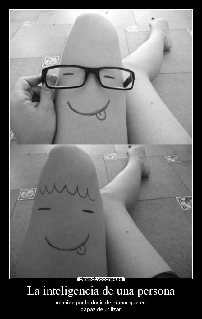 La inteligencia de una persona - se mide por la dosis de humor que es 
capaz de utilizar.