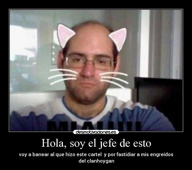Hola, soy el jefe de esto - voy a banear al que hizo este cartel y por fastidiar a mis engreídos del clanhoygan