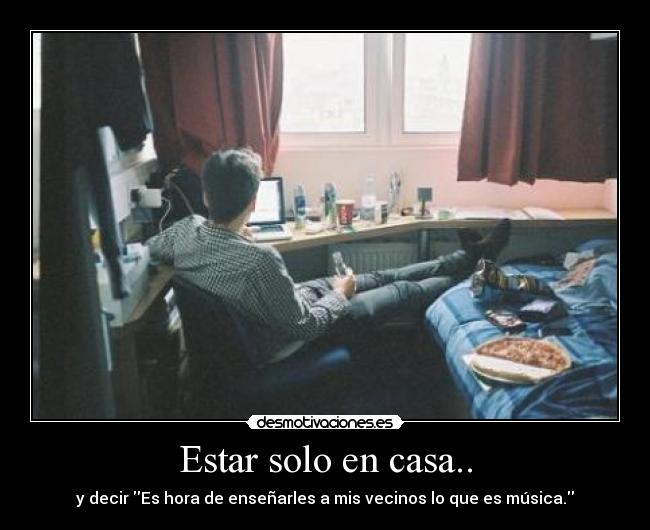 Estar solo en casa.. - y decir Es hora de enseñarles a mis vecinos lo que es música.