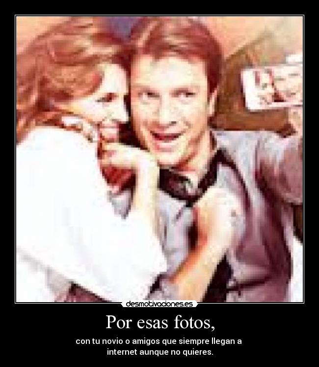 Por esas fotos, - con tu novio o amigos que siempre llegan a
internet aunque no quieres.