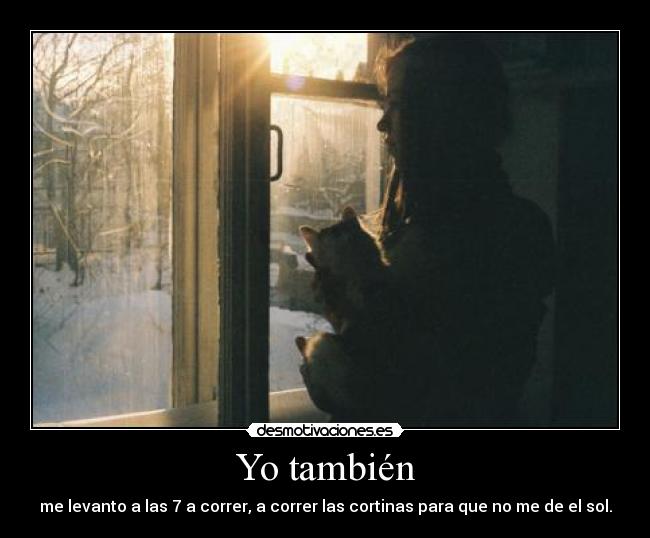 Yo también - me levanto a las 7 a correr, a correr las cortinas para que no me de el sol.