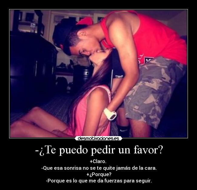 -¿Te puedo pedir un favor? - +Claro.
-Que esa sonrisa no se te quite jamás de la cara.
+¿Porque?
-Porque es lo que me da fuerzas para seguir.