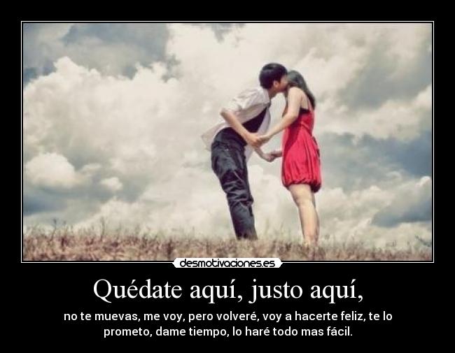 Quédate aquí, justo aquí, - no te muevas, me voy, pero volveré, voy a hacerte feliz, te lo
prometo, dame tiempo, lo haré todo mas fácil.