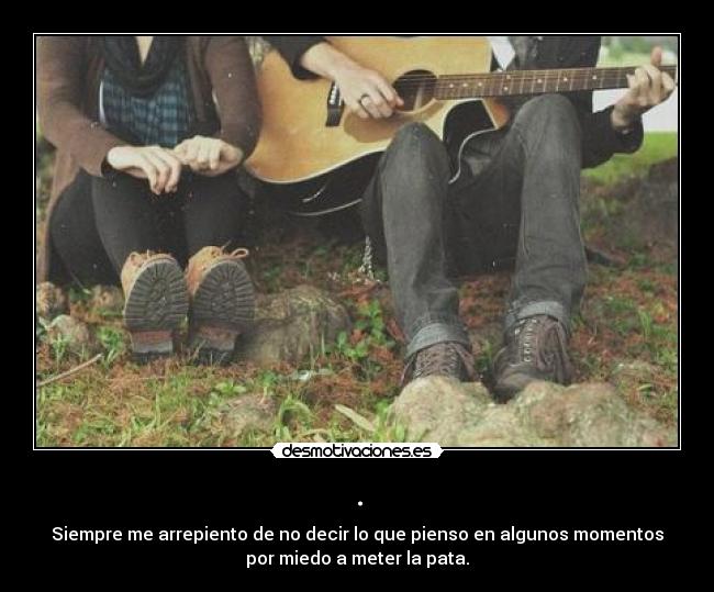 . - Siempre me arrepiento de no decir lo que pienso en algunos momentos
por miedo a meter la pata.