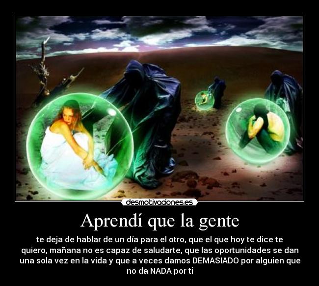 Aprendí que la gente - te deja de hablar de un día para el otro, que el que hoy te dice te
quiero, mañana no es capaz de saludarte, que las oportunidades se dan
una sola vez en la vida y que a veces damos DEMASIADO por alguien que
no da NADA por ti