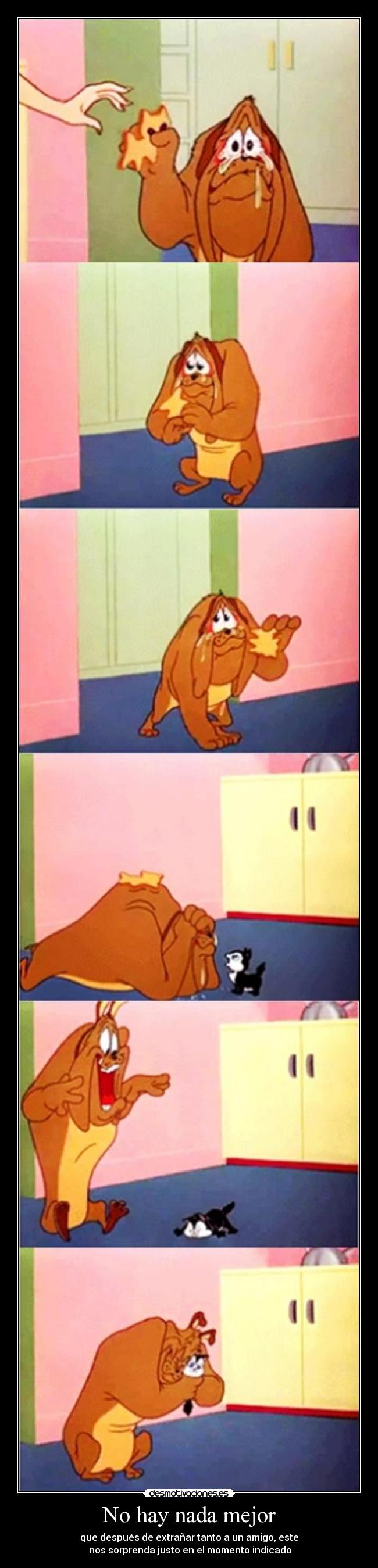 No hay nada mejor - que después de extrañar tanto a un amigo, este
nos sorprenda justo en el momento indicado