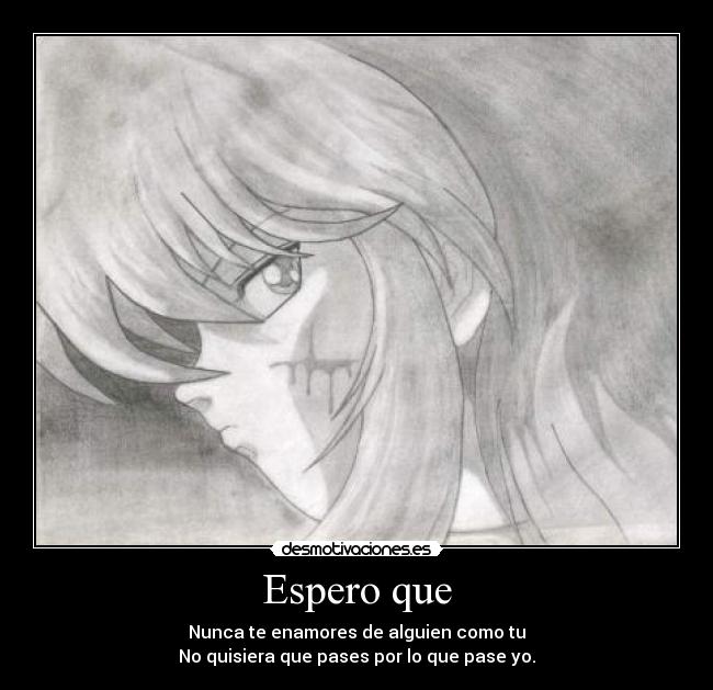 Espero que - Nunca te enamores de alguien como tu
No quisiera que pases por lo que pase yo.