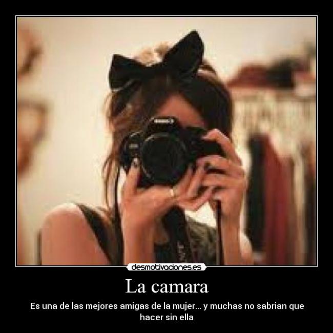 La camara - Es una de las mejores amigas de la mujer... y muchas no sabrian que hacer sin ella