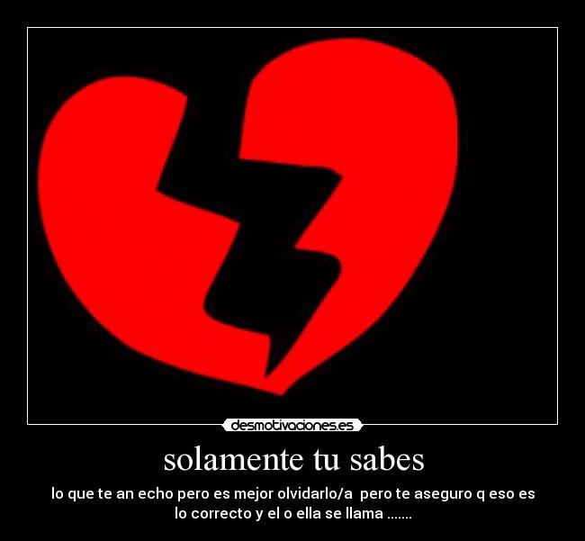 solamente tu sabes - lo que te an echo pero es mejor olvidarlo/a pero te aseguro q eso es
lo correcto y el o ella se llama .......