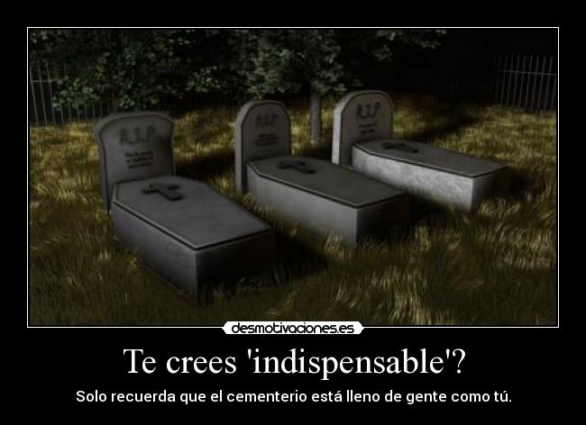 Te crees indispensable? - Solo recuerda que el cementerio está lleno de gente como tú.