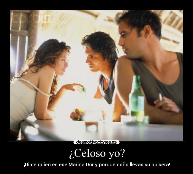 ¿Celoso yo? - ¡Dime quien es ese Marina Dor y porque coño llevas su pulsera!