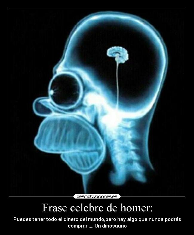 Frase celebre de homer: - Puedes tener todo el dinero del mundo,pero hay algo que nunca podrás
comprar......Un dinosaurio
