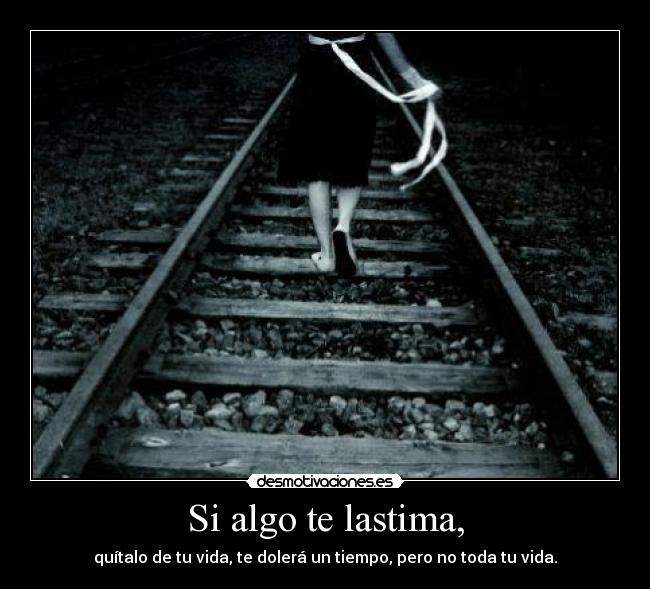 Si algo te lastima, - quítalo de tu vida, te dolerá un tiempo, pero no toda tu vida.