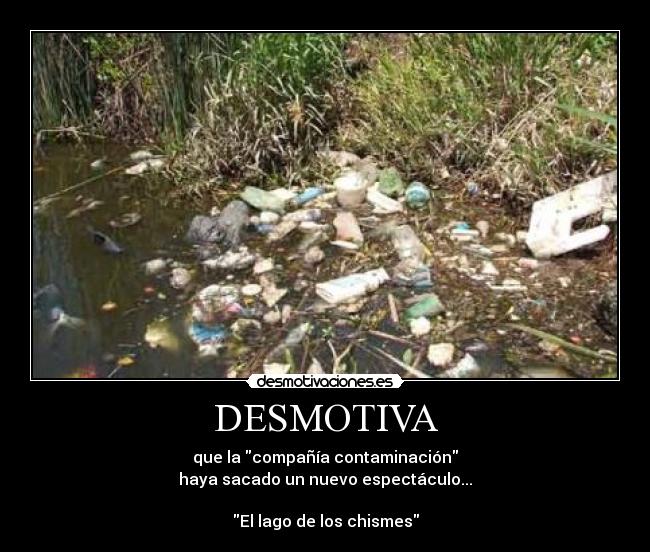 DESMOTIVA - que la compañía contaminación
haya sacado un nuevo espectáculo...
El lago de los chismes