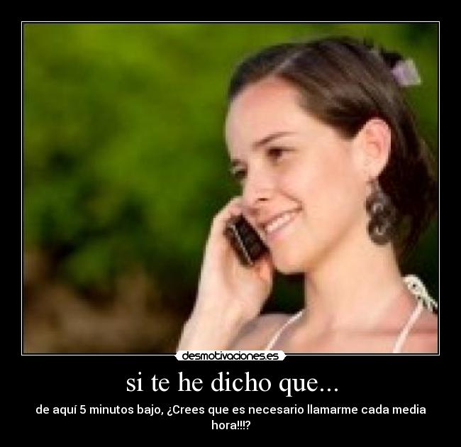 si te he dicho que... - de aquí 5 minutos bajo, ¿Crees que es necesario llamarme cada media hora!!!?