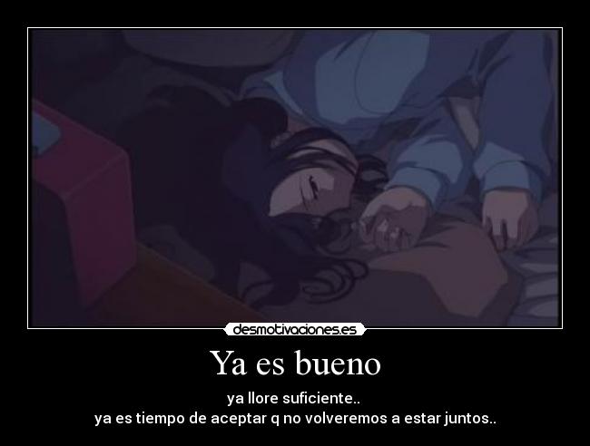Ya es bueno - ya llore suficiente..
ya es tiempo de aceptar q no volveremos a estar juntos..