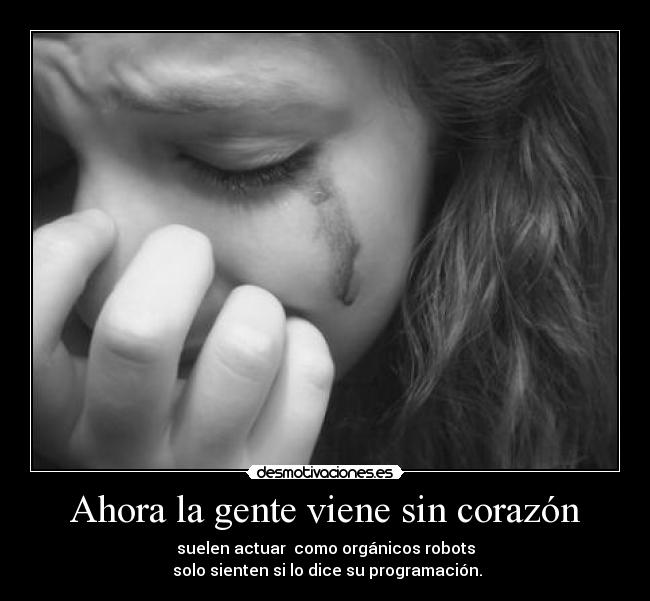 Ahora la gente viene sin corazón - suelen actuar  como orgánicos robots
 solo sienten si lo dice su programación.