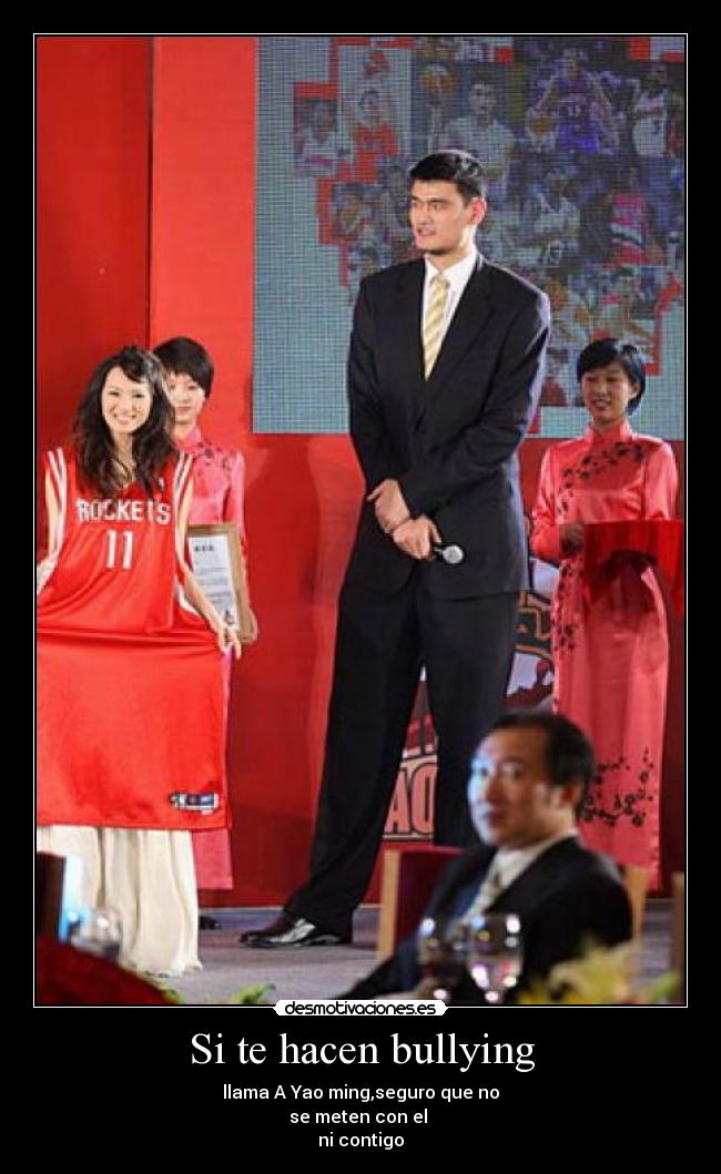 Si te hacen bullying - llama A Yao ming,seguro que no
se meten con el 
ni contigo