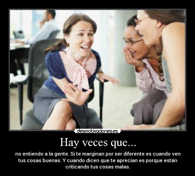 Hay veces que... - no entiendo a la gente. Si te marginan por ser diferente es cuando ven
tus cosas buenas. Y cuando dicen que te aprecian es porque están
criticando tus cosas malas.