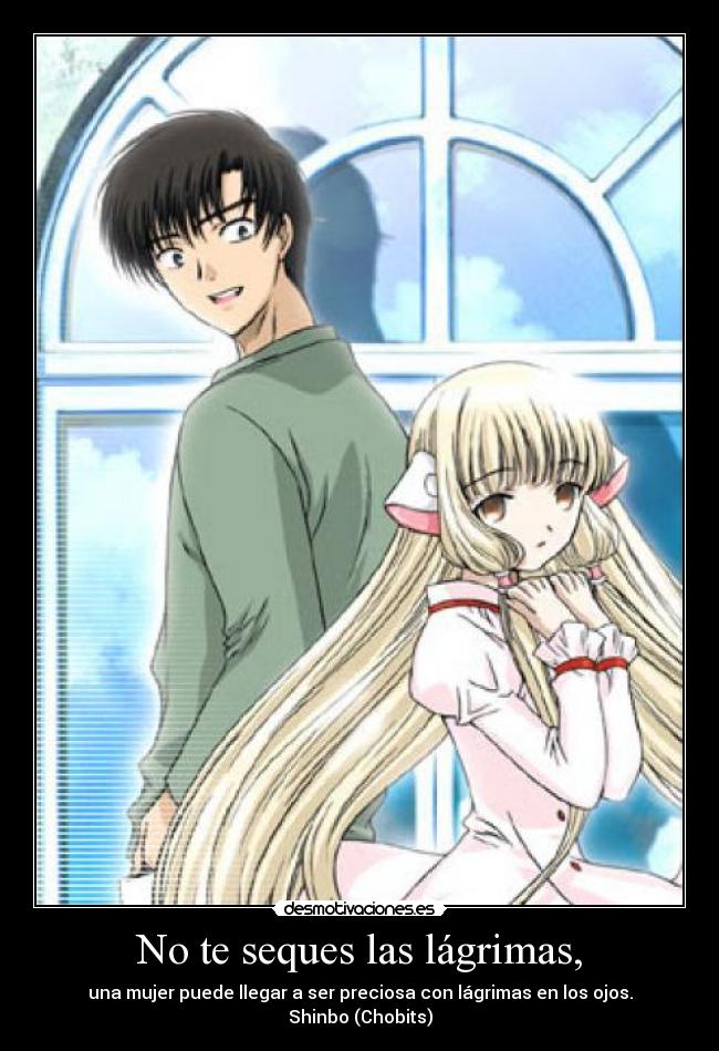 No te seques las lágrimas, - una mujer puede llegar a ser preciosa con lágrimas en los ojos.
Shinbo (Chobits)