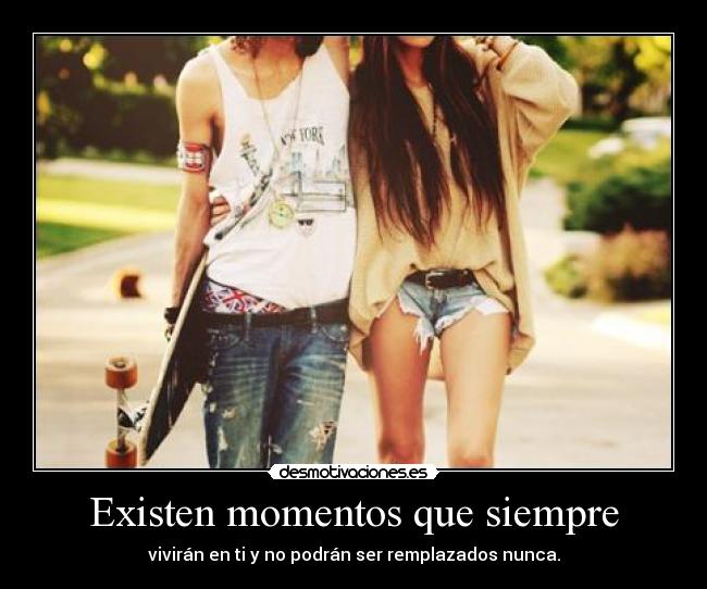 Existen momentos que siempre - vivirán en ti y no podrán ser remplazados nunca.