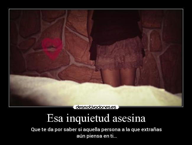 Esa inquietud asesina - Que te da por saber si aquella persona a la que extrañas
aún piensa en ti...
