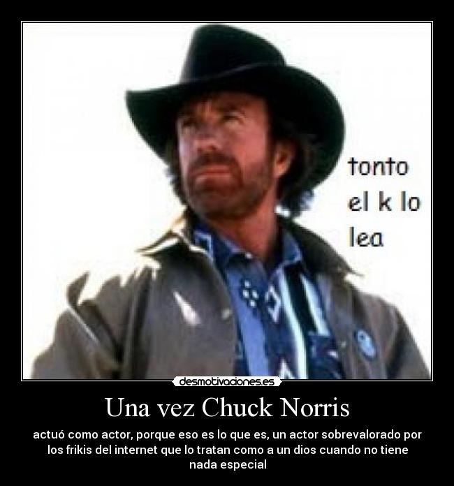 Una vez Chuck Norris - actuó como actor, porque eso es lo que es, un actor sobrevalorado por
los frikis del internet que lo tratan como a un dios cuando no tiene
nada especial