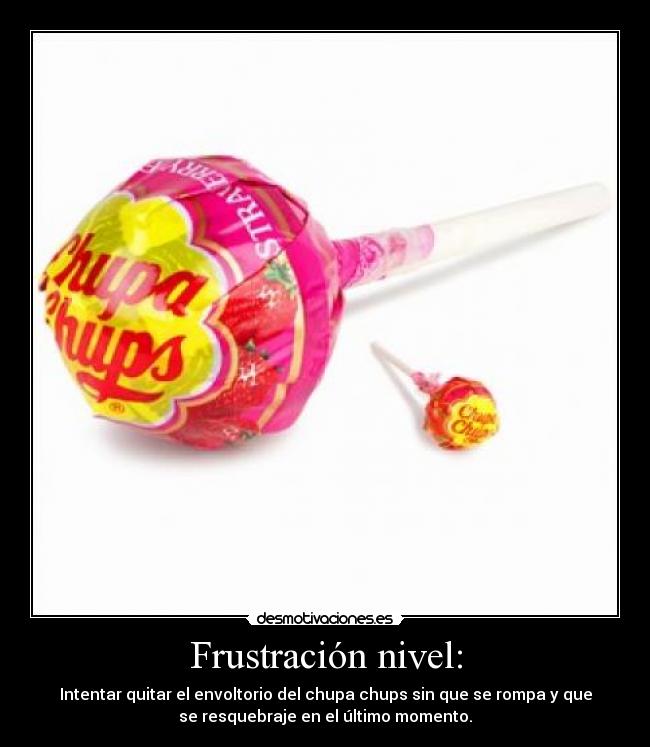 Frustración nivel: - Intentar quitar el envoltorio del chupa chups sin que se rompa y que
se resquebraje en el último momento.