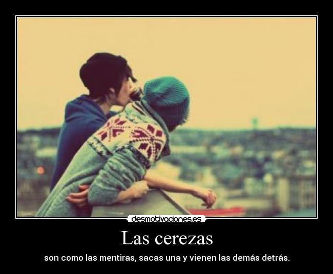 Las cerezas - son como las mentiras, sacas una y vienen las demás detrás.