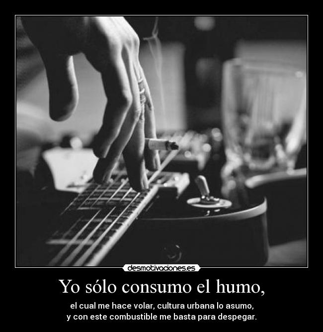 Yo sólo consumo el humo, - el cual me hace volar, cultura urbana lo asumo,
y con este combustible me basta para despegar.